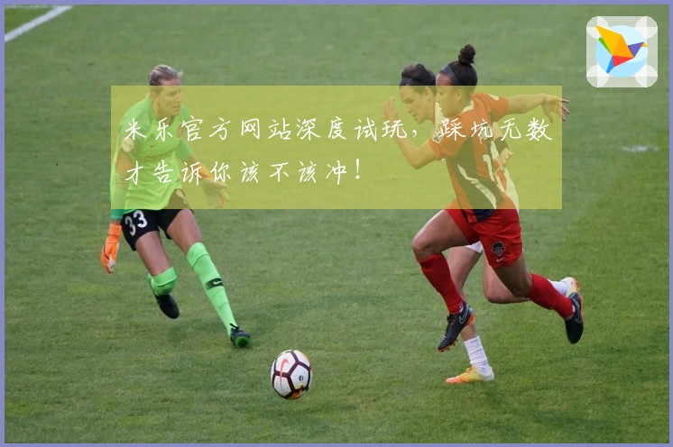 米乐官方网站深度试玩，踩坑无数才告诉你该不该冲！