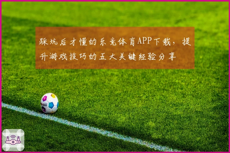 踩坑后才懂的乐竞体育APP下载，提升游戏技巧的五大关键经验分享