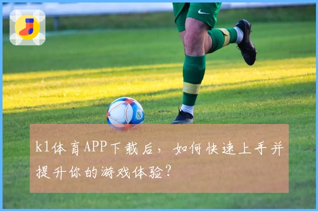 k1体育APP下载后，如何快速上手并提升你的游戏体验？