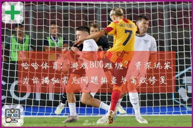 哈哈体育：游戏BUG难缠？资深玩家为你揭秘常见问题排查与高效修复方案
