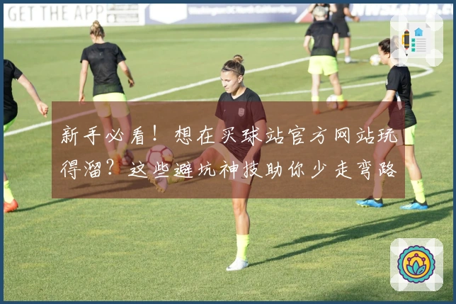 新手必看!想在买球站官方网站玩得溜?这些避坑神技助你少走弯路,玩转精彩赛事!