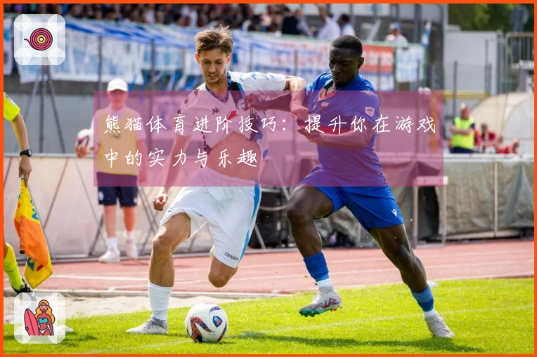 熊猫体育进阶技巧：提升你在游戏中的实力与乐趣