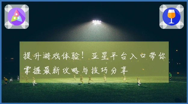 提升游戏体验！亚星平台入口带你掌握最新攻略与技巧分享