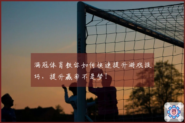 满冠体育教你如何快速提升游戏技巧，提升赢率不是梦！