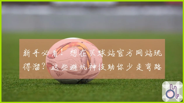 新手必看！想在买球站官方网站玩得溜？这些避坑神技助你少走弯路，玩转精彩赛事！