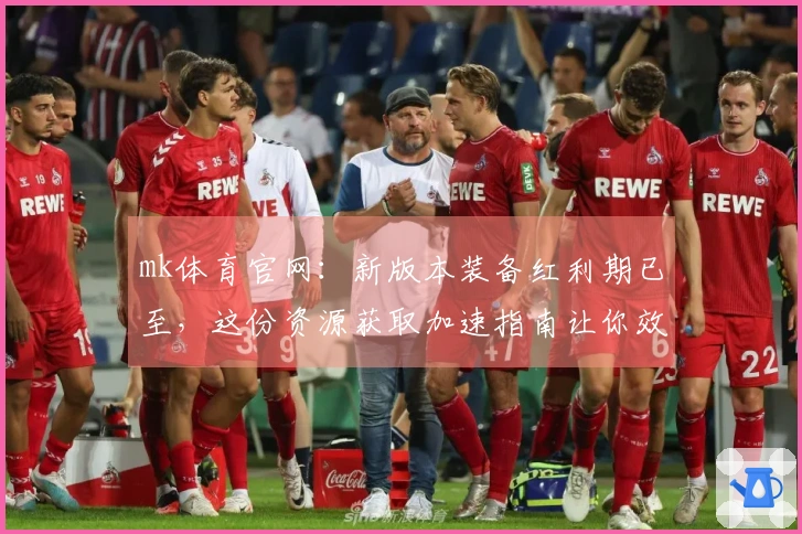 mk体育官网:新版本装备红利期已至,这份资源获取加速指南让你效率翻倍
