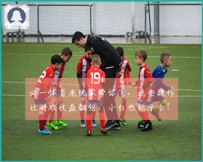 必一体育老玩家带你飞，这些操作让游戏收益翻倍，小白也能学会！