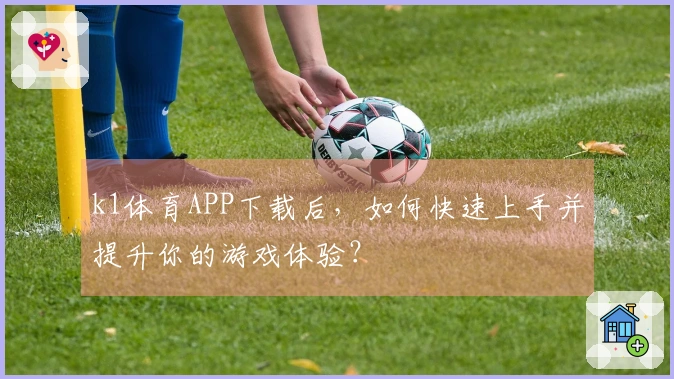 k1体育APP下载后，如何快速上手并提升你的游戏体验？