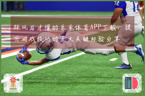 踩坑后才懂的乐竞体育APP下载，提升游戏技巧的五大关键经验分享