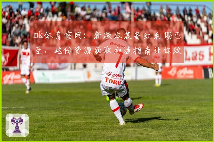 mk体育官网：新版本装备红利期已至，这份资源获取加速指南让你效率翻倍